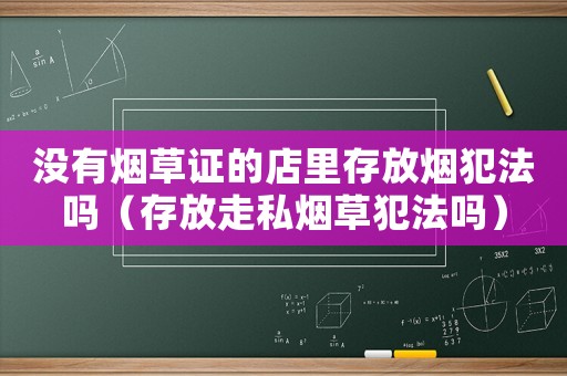 沒(méi)有煙草證的店里存放煙犯法嗎（存放走私煙草犯法嗎）