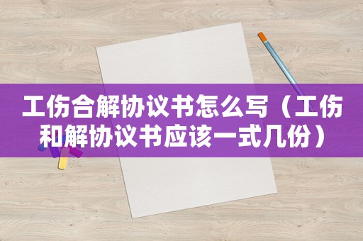 工傷合解協(xié)議書怎么寫（工傷和解協(xié)議書應(yīng)該一式幾份）