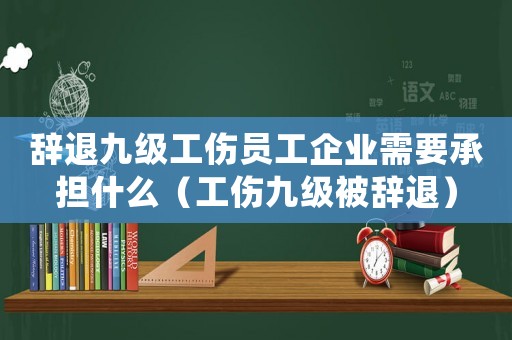 辭退九級工傷員工企業(yè)需要承擔(dān)什么（工傷九級被辭退）
