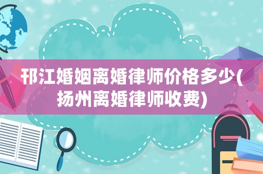 邗江婚姻離婚律師價(jià)格多少(揚(yáng)州離婚律師收費(fèi))