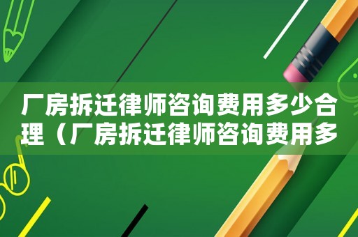 廠房拆遷律師咨詢費(fèi)用多少合理（廠房拆遷律師咨詢費(fèi)用多少）