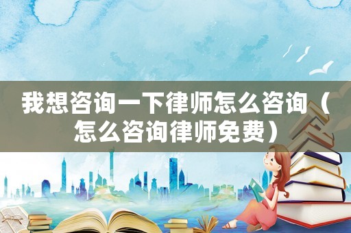 我想咨詢一下律師怎么咨詢（怎么咨詢律師免費(fèi)）