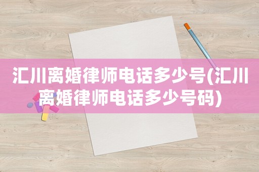 匯川離婚律師電話多少號(匯川離婚律師電話多少號碼)