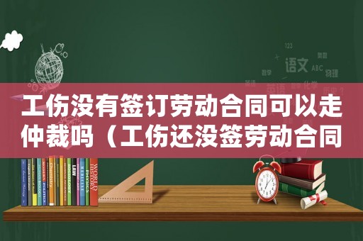 工傷沒有簽訂勞動(dòng)合同可以走仲裁嗎（工傷還沒簽勞動(dòng)合同怎么辦）