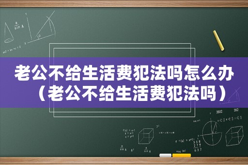 老公不給生活費犯法嗎怎么辦（老公不給生活費犯法嗎）