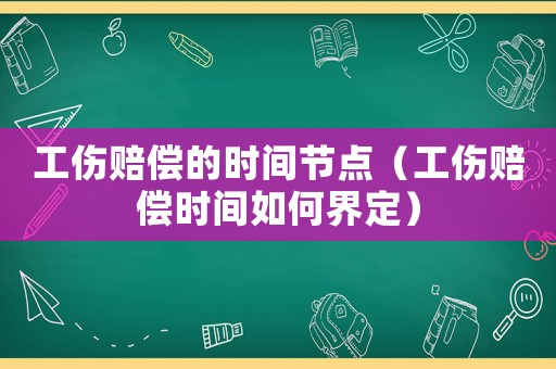 工傷賠償?shù)臅r間節(jié)點（工傷賠償時間如何界定）