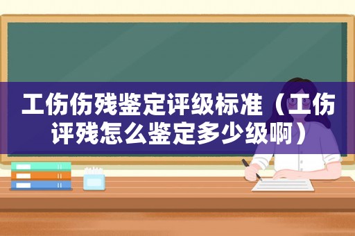工傷傷殘鑒定評級標(biāo)準(zhǔn)（工傷評殘?jiān)趺磋b定多少級啊）