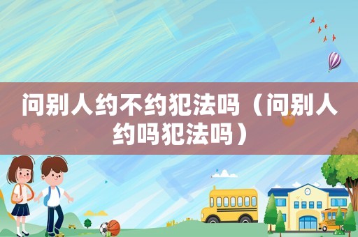 問(wèn)別人約不約犯法嗎（問(wèn)別人約嗎犯法嗎）