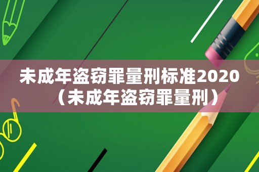 未成年盜竊罪量刑標(biāo)準(zhǔn)2020（未成年盜竊罪量刑）