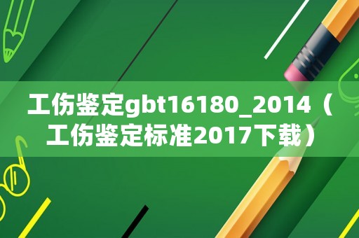工傷鑒定gbt16180_2014（工傷鑒定標(biāo)準(zhǔn)2017下載）