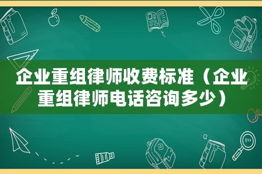 企業(yè)重組律師收費標(biāo)準(zhǔn)（企業(yè)重組律師電話咨詢多少）