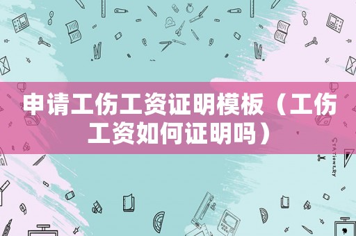 申請工傷工資證明模板（工傷工資如何證明嗎）