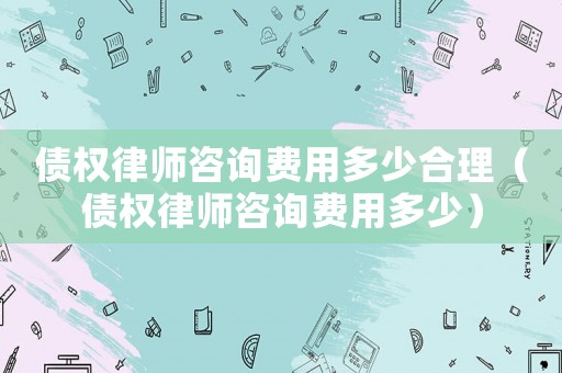 債權(quán)律師咨詢費(fèi)用多少合理（債權(quán)律師咨詢費(fèi)用多少）