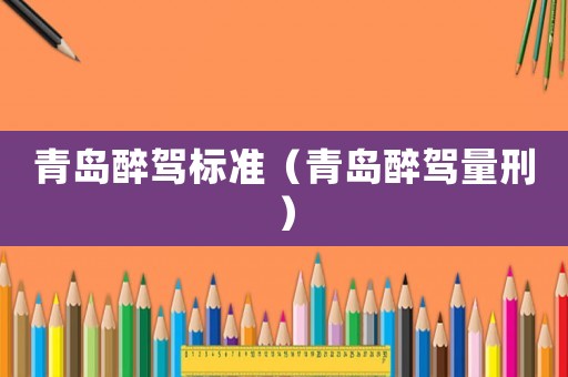 青島醉駕標(biāo)準(zhǔn)（青島醉駕量刑）