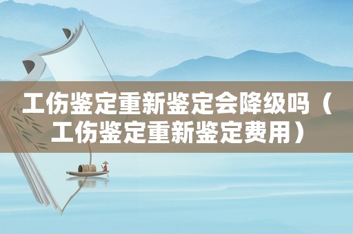 工傷鑒定重新鑒定會降級嗎（工傷鑒定重新鑒定費用）