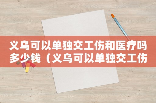 義烏可以單獨(dú)交工傷和醫(yī)療嗎多少錢（義烏可以單獨(dú)交工傷和醫(yī)療嗎）