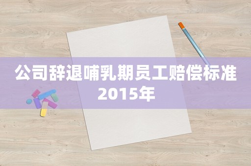 公司辭退哺乳期員工賠償標(biāo)準(zhǔn)2015年