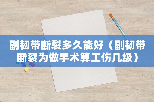 副韌帶斷裂多久能好（副韌帶斷裂為做手術(shù)算工傷幾級(jí)）