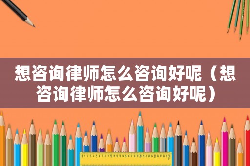 想咨詢律師怎么咨詢好呢（想咨詢律師怎么咨詢好呢）