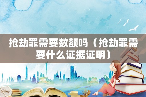 搶劫罪需要數(shù)額嗎（搶劫罪需要什么證據(jù)證明）