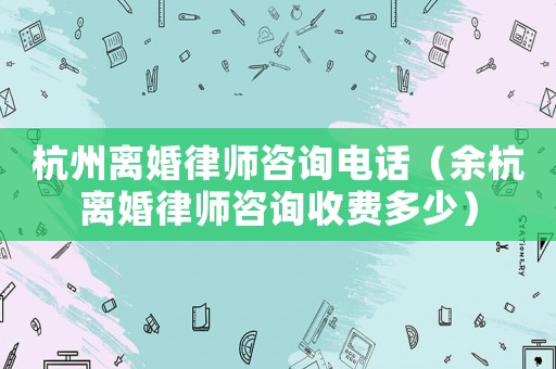 杭州離婚律師咨詢電話（余杭離婚律師咨詢收費(fèi)多少）