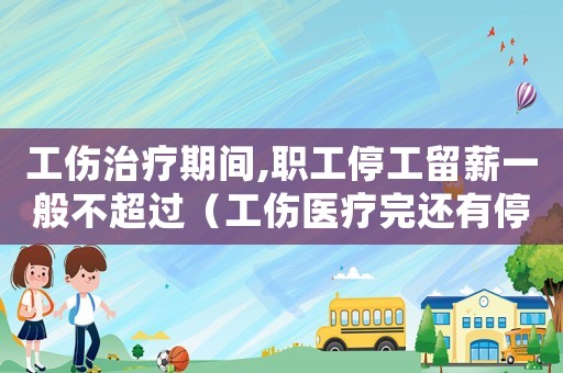 工傷治療期間,職工停工留薪一般不超過(guò)（工傷醫(yī)療完還有停工留薪期）