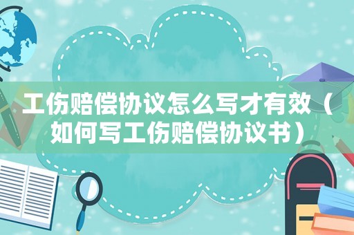 工傷賠償協(xié)議怎么寫才有效（如何寫工傷賠償協(xié)議書）