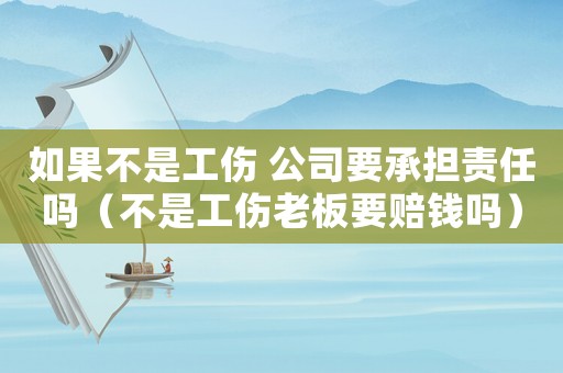 如果不是工傷 公司要承擔(dān)責(zé)任嗎（不是工傷老板要賠錢嗎）
