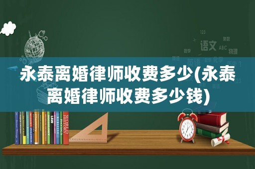永泰離婚律師收費(fèi)多少(永泰離婚律師收費(fèi)多少錢(qián))