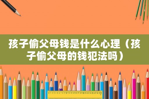 孩子偷父母錢是什么心理（孩子偷父母的錢犯法嗎）