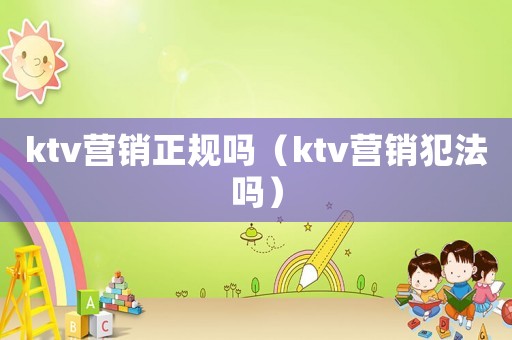 ktv營銷正規(guī)嗎（ktv營銷犯法嗎）