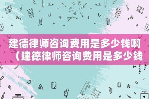 建德律師咨詢費用是多少錢啊（建德律師咨詢費用是多少錢）