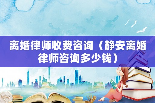 離婚律師收費(fèi)咨詢（靜安離婚律師咨詢多少錢）