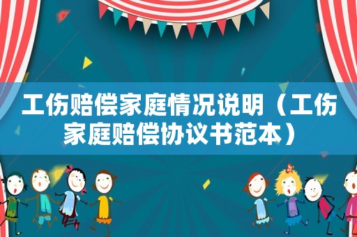 工傷賠償家庭情況說明（工傷家庭賠償協(xié)議書范本）