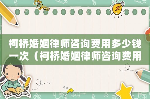 柯橋婚姻律師咨詢費(fèi)用多少錢一次（柯橋婚姻律師咨詢費(fèi)用多少）
