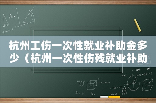 杭州工傷一次性就業(yè)補助金多少（杭州一次性傷殘就業(yè)補助金標(biāo)準(zhǔn)）