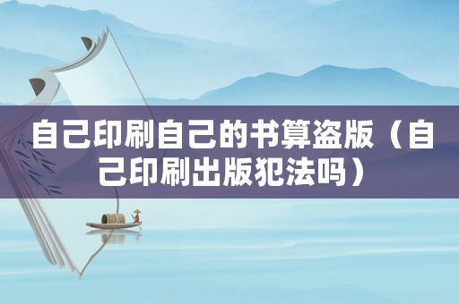 自己印刷自己的書算盜版（自己印刷出版犯法嗎）