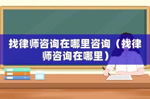 找律師咨詢在哪里咨詢（找律師咨詢在哪里）