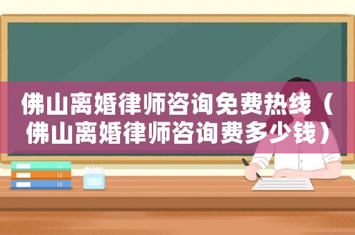 佛山離婚律師咨詢免費(fèi)熱線（佛山離婚律師咨詢費(fèi)多少錢）