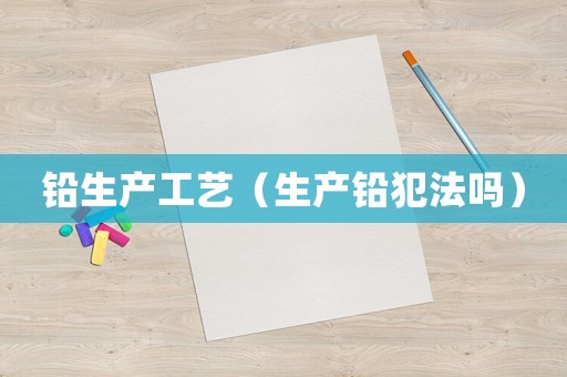 鉛生產(chǎn)工藝（生產(chǎn)鉛犯法嗎）