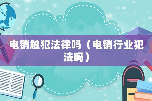 電銷觸犯法律嗎（電銷行業(yè)犯法嗎）