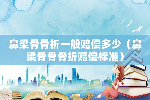 鼻梁骨骨折一般賠償多少（鼻梁骨骨骨折賠償標準）