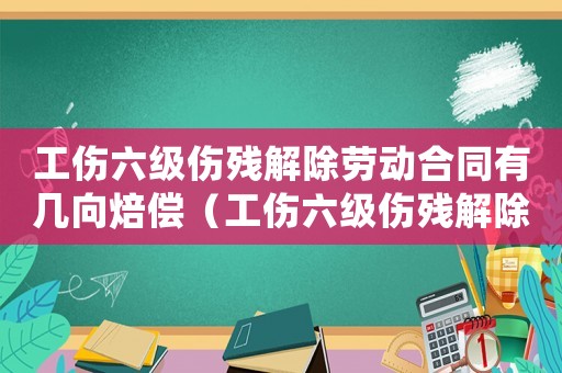 工傷六級傷殘解除勞動合同有幾向焙償（工傷六級傷殘解除）