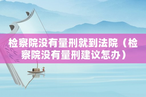 檢察院沒有量刑就到法院（檢察院沒有量刑建議怎辦）