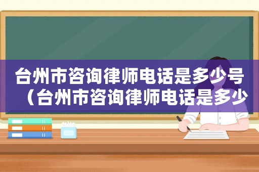 臺(tái)州市咨詢律師電話是多少號(hào)（臺(tái)州市咨詢律師電話是多少）