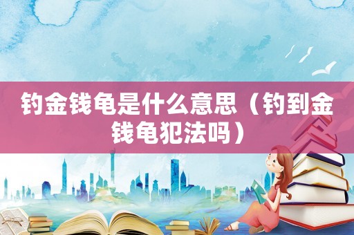 釣金錢龜是什么意思（釣到金錢龜犯法嗎）