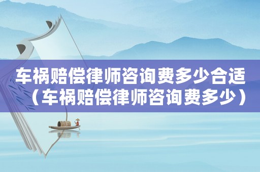 車禍賠償律師咨詢費多少合適（車禍賠償律師咨詢費多少）