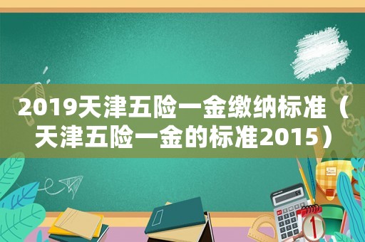 2019天津五險一金繳納標(biāo)準(zhǔn)（天津五險一金的標(biāo)準(zhǔn)2015）