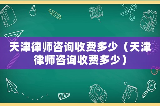 天津律師咨詢收費多少（天津律師咨詢收費多少）