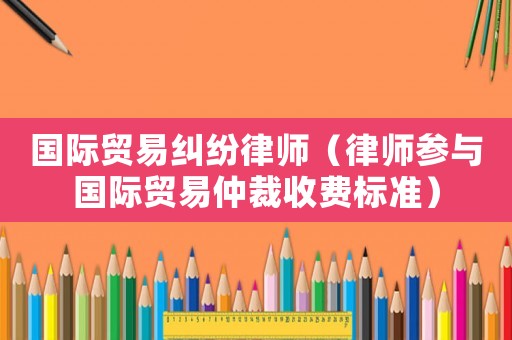 國際貿(mào)易糾紛律師（律師參與國際貿(mào)易仲裁收費(fèi)標(biāo)準(zhǔn)）